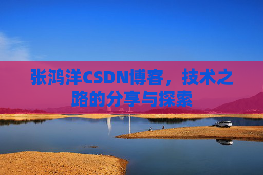 张鸿洋CSDN博客，技术之路的分享与探索
