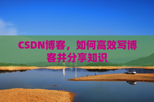 CSDN博客，如何高效写博客并分享知识