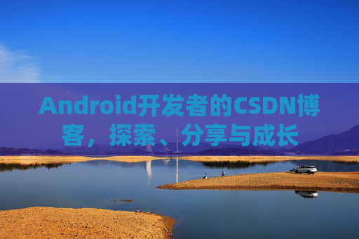 Android开发者的CSDN博客，探索、分享与成长